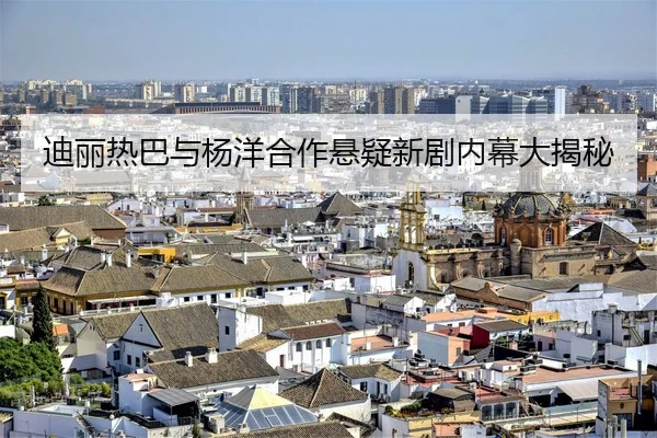迪丽热巴与杨洋合作悬疑新剧内幕大揭秘